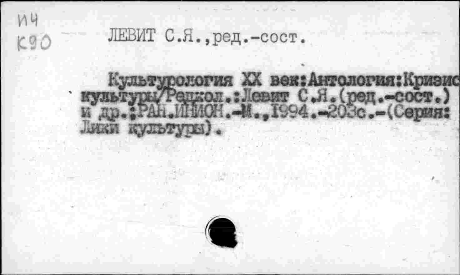 ﻿
ЛЕВИТ С.Я.,ред.-сост.
Культурология XX век:Антология:Кризис ' тьтуры/Родхол.: Левит С.Я.(ред.-сост.) г» др. ;®1.11Ш0Н.-Й. »1994.-203с .-(Серия: Лики культуры).